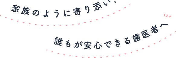 家族のように寄り添い、誰もが安心できる歯医者へ